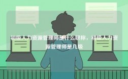 初級(jí)人力資源管理師是什么職稱，初級(jí)人力資源管理師是幾級(jí)