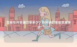 吉林專升本通過率多少？專升本的錄取率是多少