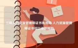 三級人力資源管理師證書有用嗎 人力資源管理師證書可以評職稱嗎