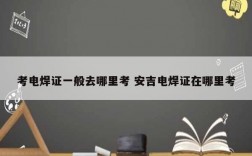 考電焊證一般去哪里考 安吉電焊證在哪里考