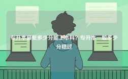 專升本最低多少分能上本科？專升本一般多少分穩過