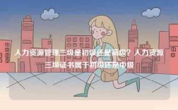 人力資源管理三級(jí)是初級(jí)還是高級(jí)？人力資源三級(jí)證書屬于初級(jí)還是中級(jí)