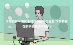 學(xué)前教育考研究生可以考哪些專業(yè)好(學(xué)前教育在職研究生報(bào)考條件)