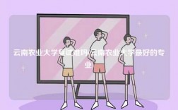 云南農(nóng)業(yè)大學(xué)復(fù)試難嗎(云南農(nóng)業(yè)大學(xué)最好的專(zhuān)業(yè))