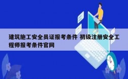 建筑施工安全員證報考條件 初級注冊安全工程師報考條件官網