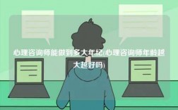 心理咨詢師能做到多大年紀(心理咨詢師年齡越大越好嗎)