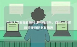 中級人力資源管理師證書有用嗎，初級人力資源管理師證書有用嗎