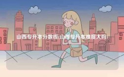 山西專升本分數線(山西專升本難度大嗎)