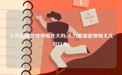 人力資源管理師用處大嗎(人力資源管理師大幾可以考)