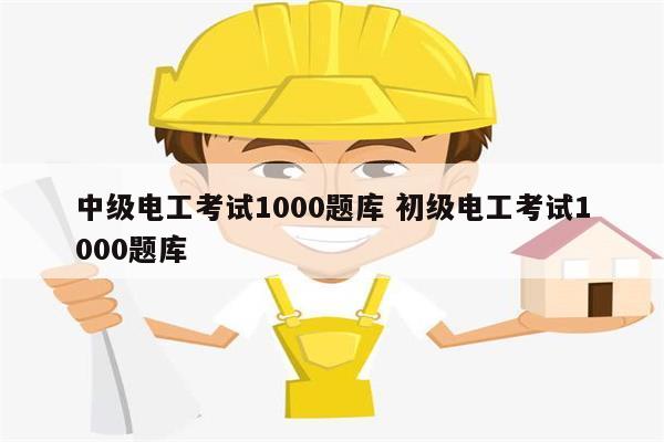 中級(jí)電工考試1000題庫(kù) 初級(jí)電工考試1000題庫(kù)-圖1