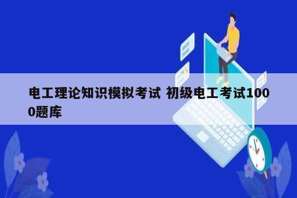 電工理論知識模擬考試 初級電工考試1000題庫-圖1