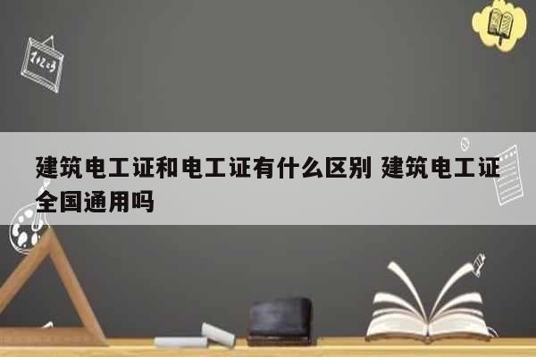 建筑電工證和電工證有什么區(qū)別 建筑電工證全國(guó)通用嗎-圖1