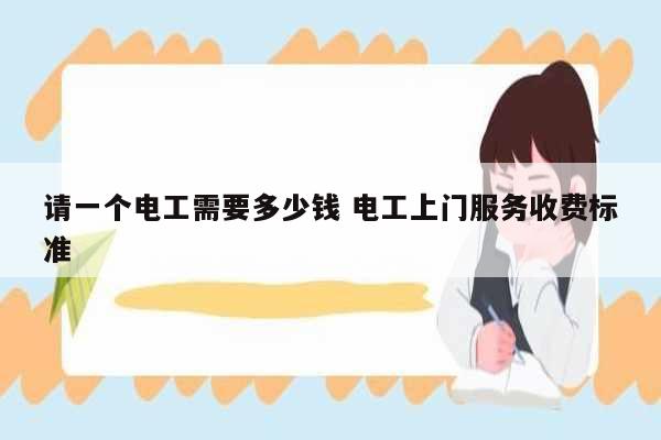 請一個電工需要多少錢 電工上門服務收費標準-圖1