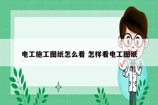 電工施工圖紙怎么看 怎樣看電工圖紙-圖1