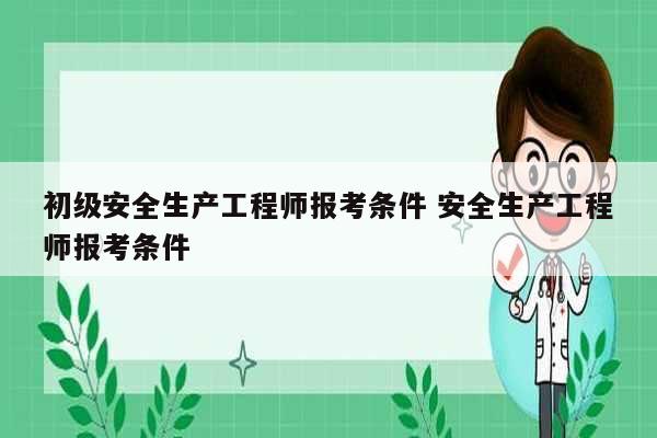 初級安全生產工程師報考條件 安全生產工程師報考條件-圖1