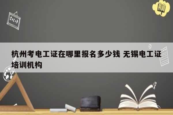 杭州考電工證在哪里報名多少錢 無錫電工證培訓機構-圖1