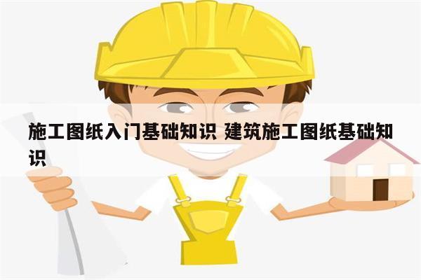 施工圖紙入門基礎知識 建筑施工圖紙基礎知識-圖1