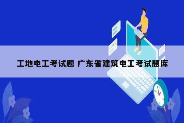工地電工考試題 廣東省建筑電工考試題庫-圖1