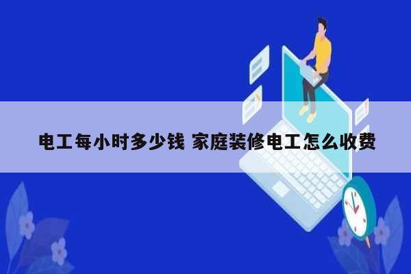電工每小時多少錢 家庭裝修電工怎么收費-圖1