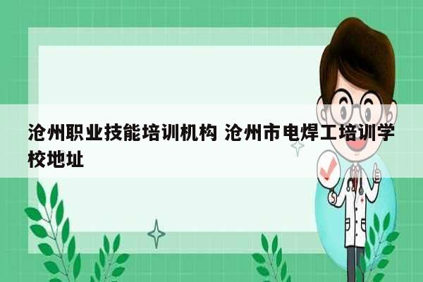 滄州職業(yè)技能培訓機構 滄州市電焊工培訓學校地址-圖1