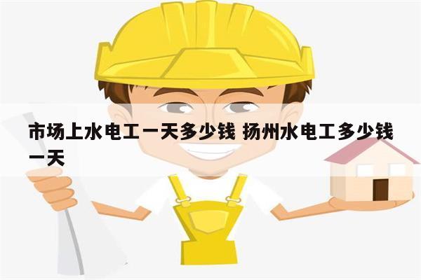 市場上水電工一天多少錢 揚州水電工多少錢一天-圖1