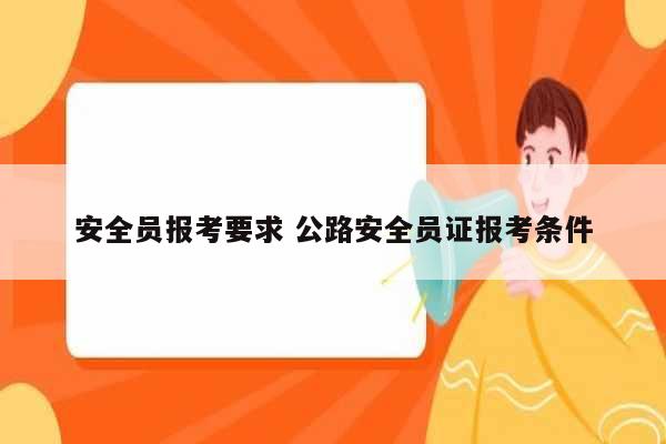 安全員報考要求 公路安全員證報考條件-圖1