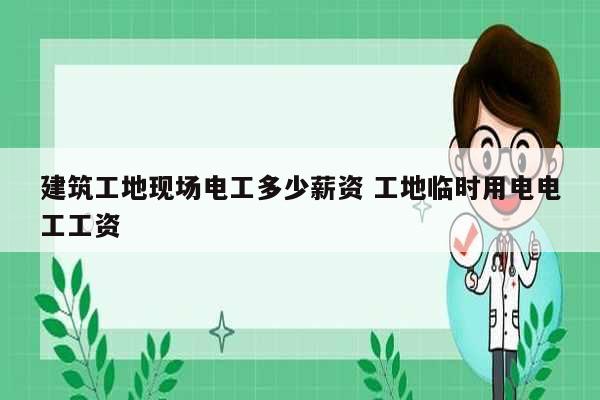 建筑工地現場電工多少薪資 工地臨時用電電工工資-圖1