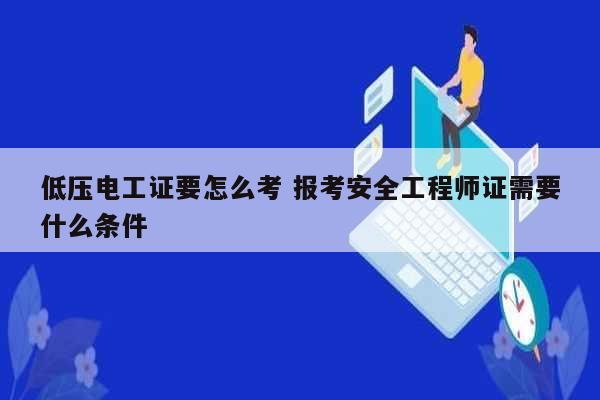 低壓電工證要怎么考 報考安全工程師證需要什么條件-圖1