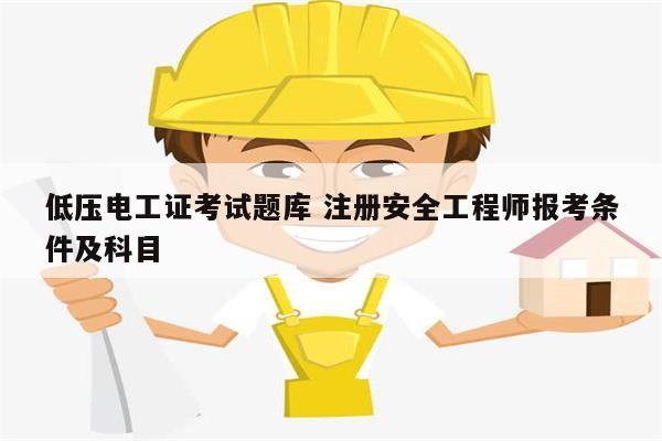 低壓電工證考試題庫 注冊安全工程師報考條件及科目-圖1