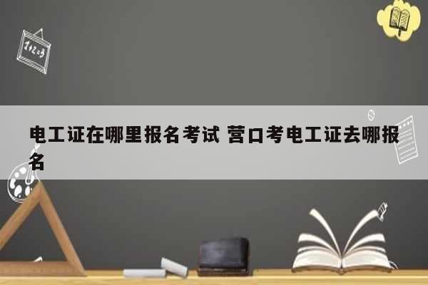 電工證在哪里報名考試 營口考電工證去哪報名-圖1