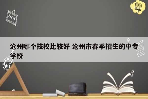 滄州哪個技校比較好 滄州市春季招生的中專學校-圖1