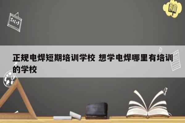 正規電焊短期培訓學校 想學電焊哪里有培訓的學校-圖1