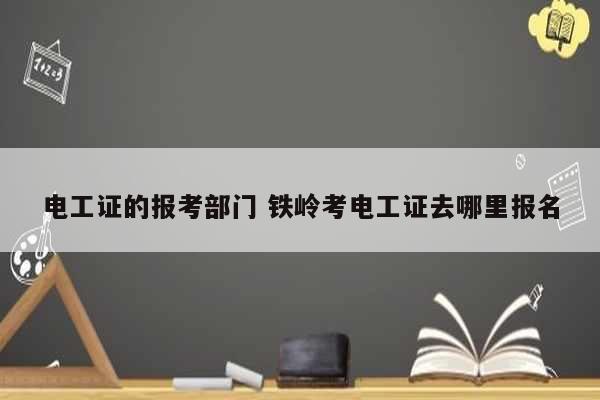 電工證的報考部門 鐵嶺考電工證去哪里報名-圖1