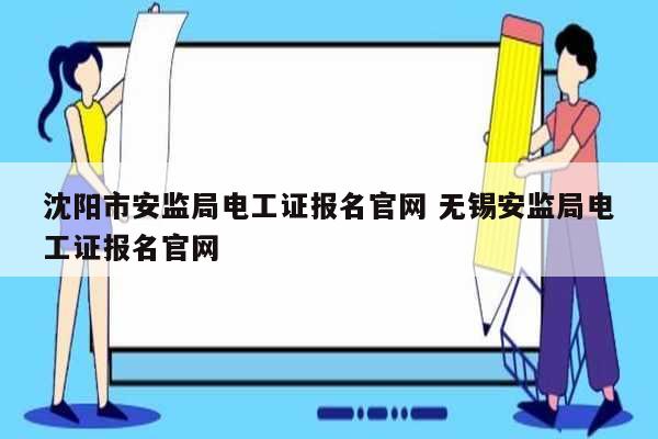 沈陽市安監局電工證報名官網 無錫安監局電工證報名官網-圖1