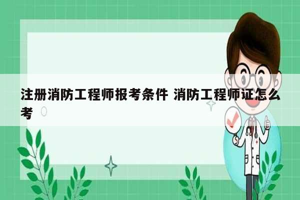 注冊消防工程師報考條件 消防工程師證怎么考-圖1