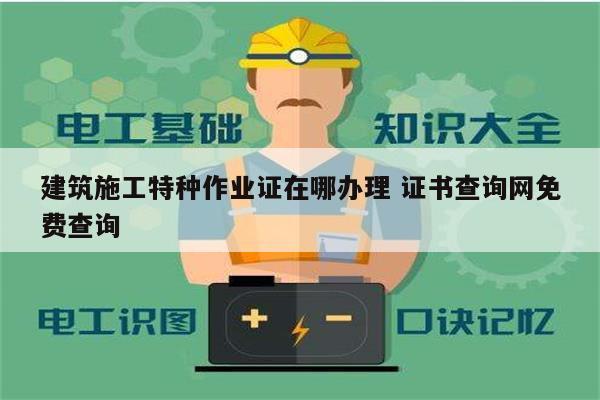 建筑施工特種作業(yè)證在哪辦理 證書查詢網(wǎng)免費(fèi)查詢-圖1