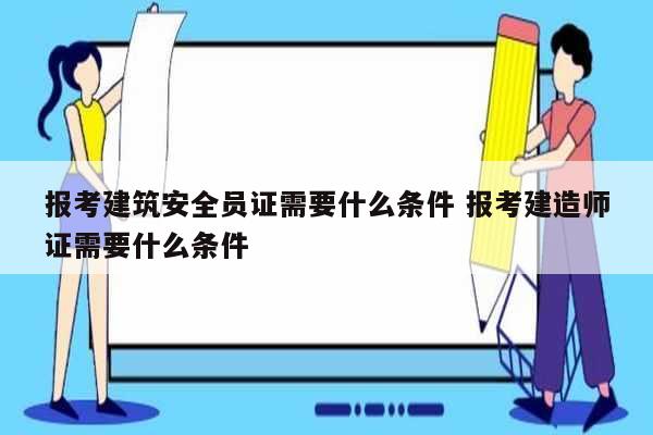 報考建筑安全員證需要什么條件 報考建造師證需要什么條件-圖1