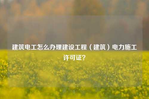 建筑電工怎么辦理建設工程（建筑）電力施工許可證？-圖1