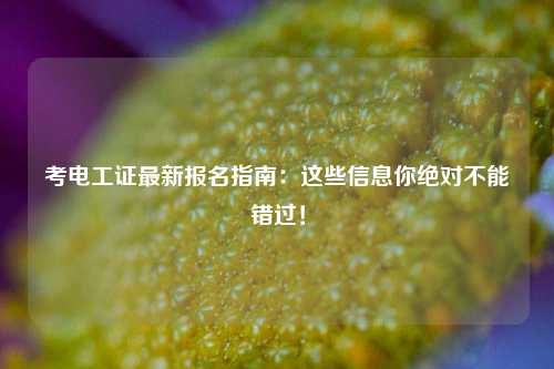 考電工證最新報(bào)名指南：這些信息你絕對(duì)不能錯(cuò)過！-圖1