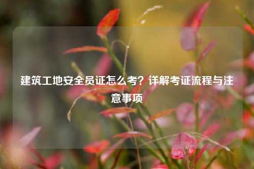 建筑工地安全員證怎么考？詳解考證流程與注意事項-圖1