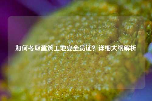 如何考取建筑工地安全員證？詳細大綱解析-圖1