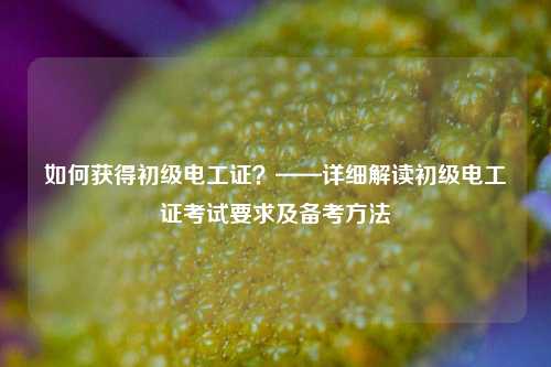 如何獲得初級電工證？——詳細解讀初級電工證考試要求及備考方法-圖1