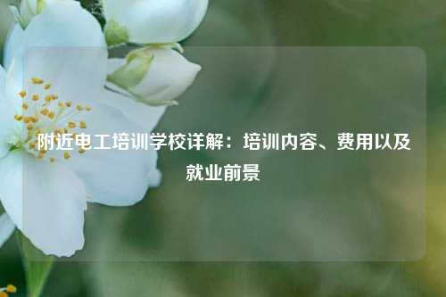 附近電工培訓(xùn)學(xué)校詳解：培訓(xùn)內(nèi)容、費用以及就業(yè)前景-圖1