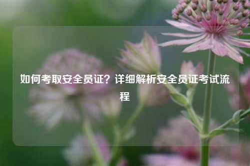 如何考取安全員證？詳細(xì)解析安全員證考試流程-圖1