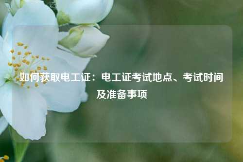 如何獲取電工證：電工證考試地點、考試時間及準(zhǔn)備事項-圖1