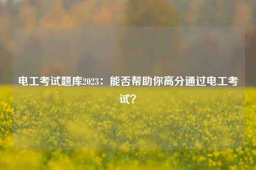 電工考試題庫(kù)2023：能否幫助你高分通過(guò)電工考試？-圖1