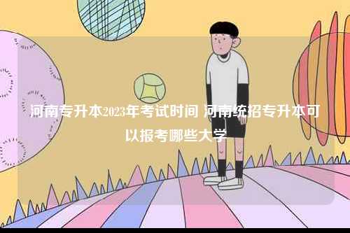 河南專升本2023年考試時(shí)間 河南統(tǒng)招專升本可以報(bào)考哪些大學(xué)-圖1
