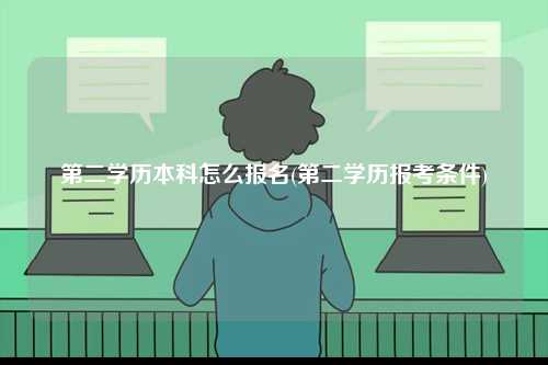 第二學(xué)歷本科怎么報(bào)名(第二學(xué)歷報(bào)考條件)-圖1