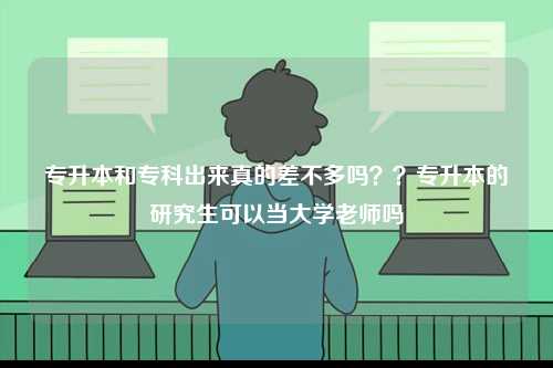 專升本和專科出來(lái)真的差不多嗎？？專升本的研究生可以當(dāng)大學(xué)老師嗎-圖1