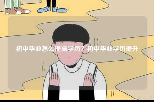 初中畢業怎么提高學歷？初中畢業學歷提升-圖1